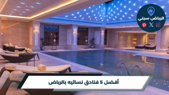 أفضل 5 فنادق نسائيه بالرياض لعام 2026