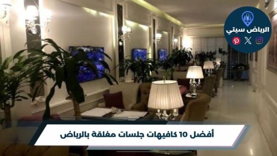 أفضل 10 كافيهات جلسات مغلقة بالرياض لعام 2026